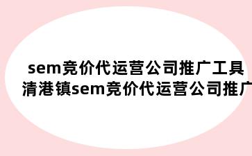 sem竞价代运营公司推广工具 清港镇sem竞价代运营公司推广工具有哪些